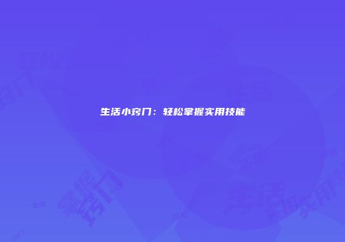 生活小窍门：轻松掌握实用技能