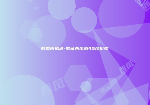 醇香西凤酒-醇藏西凤酒45度价格