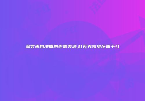 品尝来自法国的珍贵美酒,杜瓦克拉维庄园干红