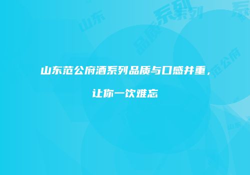 山东范公府酒系列品质与口感并重，让你一饮难忘