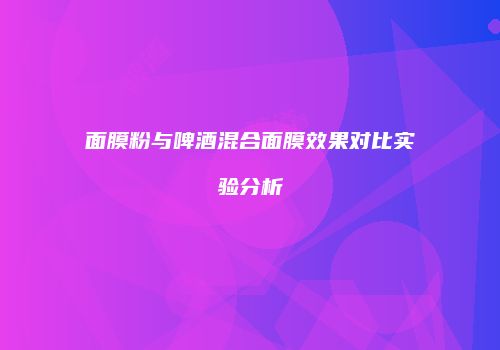 面膜粉与啤酒混合面膜效果对比实验分析