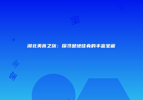 湖北美食之旅：探寻楚地佳肴的丰富宝藏