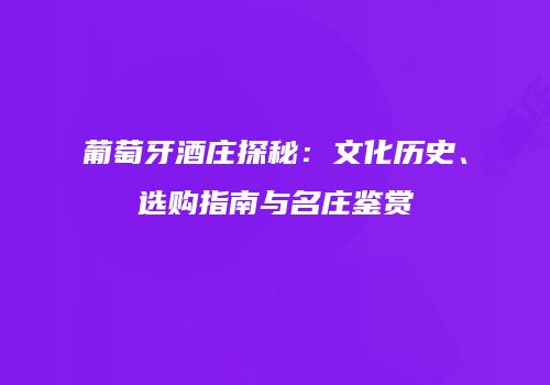 葡萄牙酒庄探秘：文化历史、选购指南与名庄鉴赏