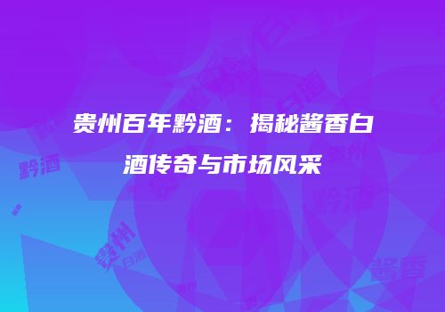 贵州百年黔酒：揭秘酱香白酒传奇与市场风采