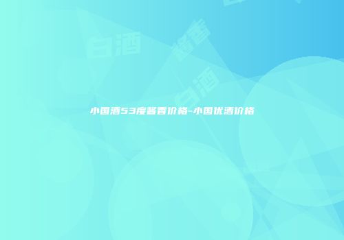 小国酒53度酱香价格-小国优酒价格