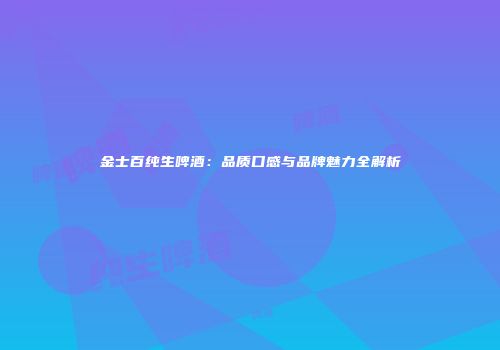 金士百纯生啤酒：品质口感与品牌魅力全解析