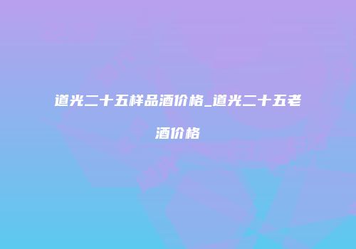 道光二十五样品酒价格_道光二十五老酒价格