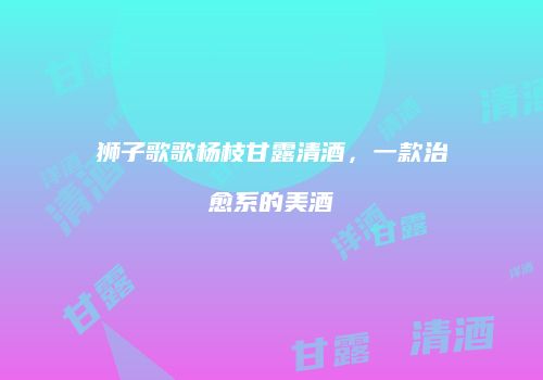 狮子歌歌杨枝甘露清酒，一款治愈系的美酒