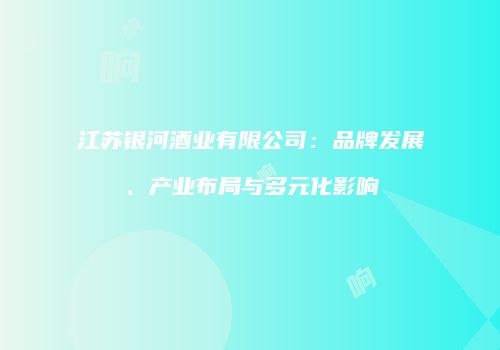 江苏银河酒业有限公司：品牌发展、产业布局与多元化影响
