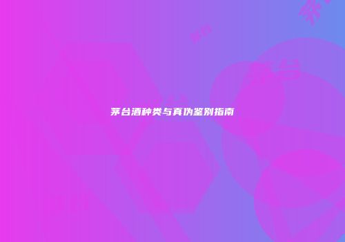 茅台酒种类与真伪鉴别指南