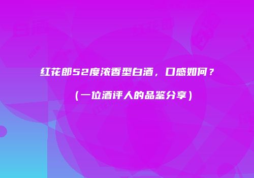 红花郎52度浓香型白酒，口感如何？（一位酒评人的品鉴分享）