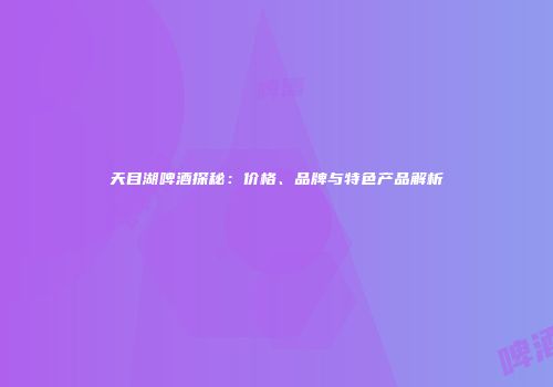 天目湖啤酒探秘：价格、品牌与特色产品解析
