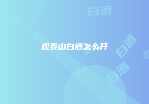 观泰山白酒怎么开