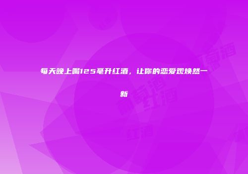 每天晚上喝125毫升红酒，让你的恋爱观焕然一新