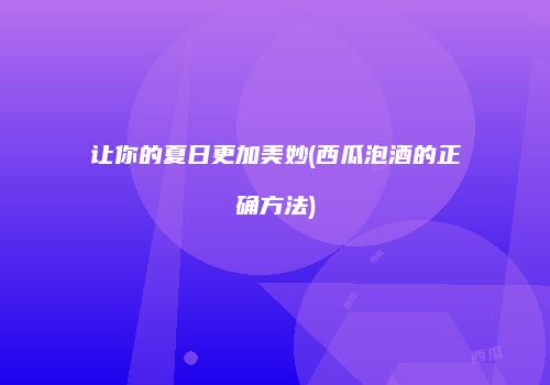 让你的夏日更加美妙(西瓜泡酒的正确方法)