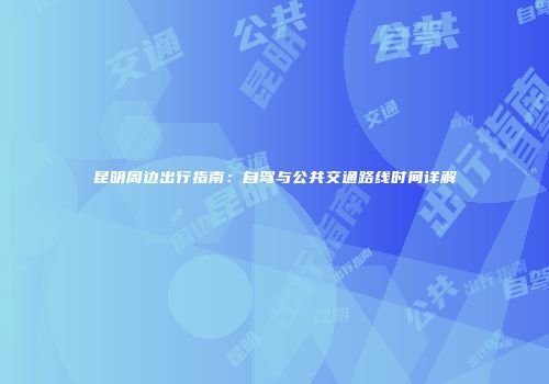 昆明周边出行指南：自驾与公共交通路线时间详解