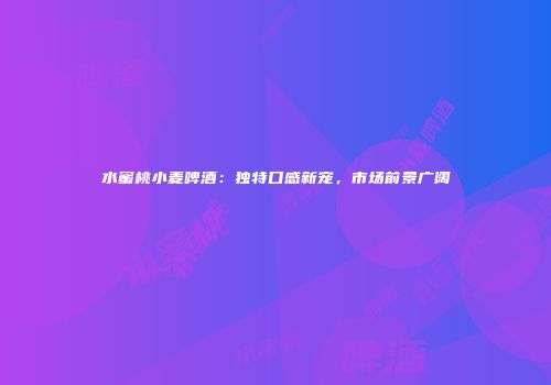 水蜜桃小麦啤酒：独特口感新宠，市场前景广阔