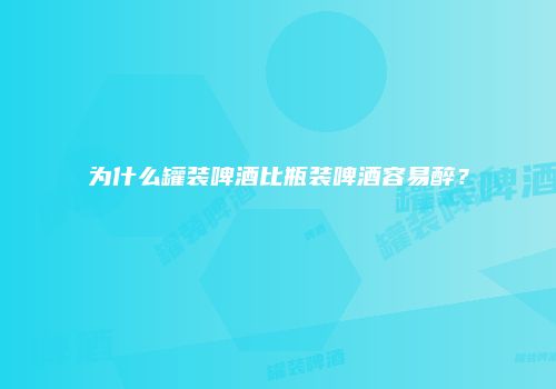 为什么罐装啤酒比瓶装啤酒容易醉？
