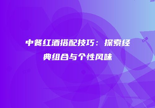 中餐红酒搭配技巧：探索经典组合与个性风味