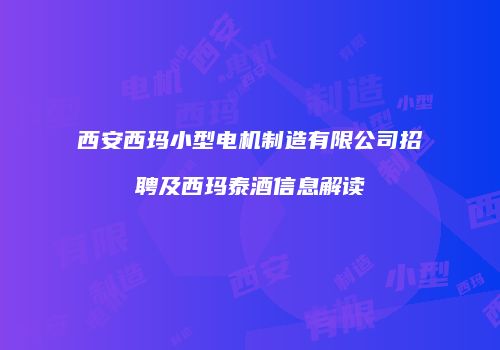 西安西玛小型电机制造有限公司招聘及西玛泰酒信息解读