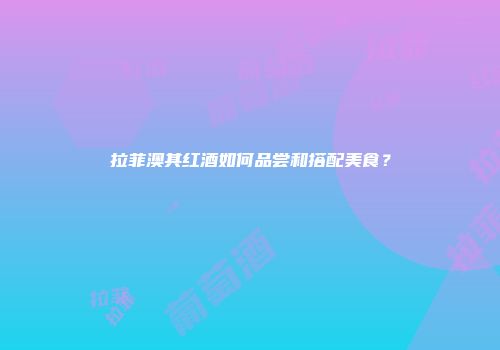 拉菲澳其红酒如何品尝和搭配美食？