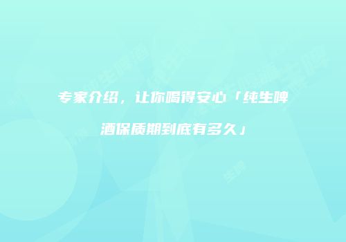 专家介绍，让你喝得安心「纯生啤酒保质期到底有多久」