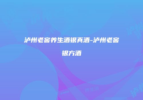泸州老窖养生酒银真酒-泸州老窖银方酒