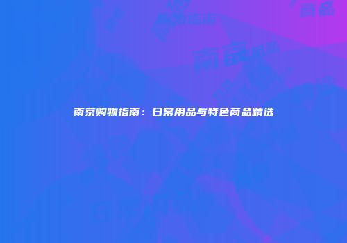 南京购物指南：日常用品与特色商品精选