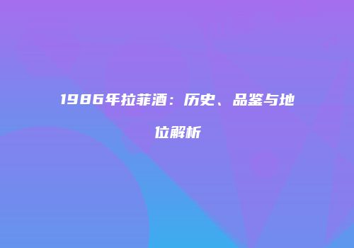 1986年拉菲酒：历史、品鉴与地位解析