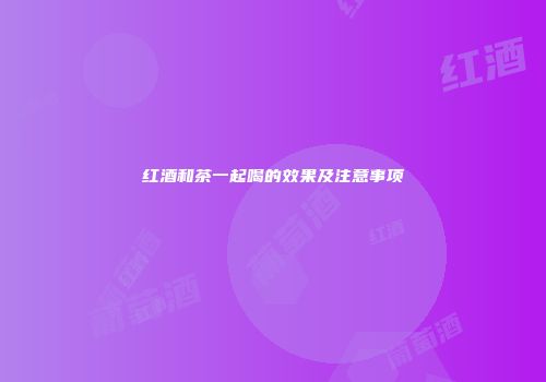 红酒和茶一起喝的效果及注意事项