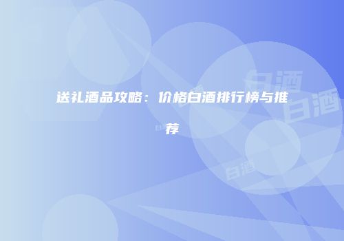 送礼酒品攻略：价格白酒排行榜与推荐