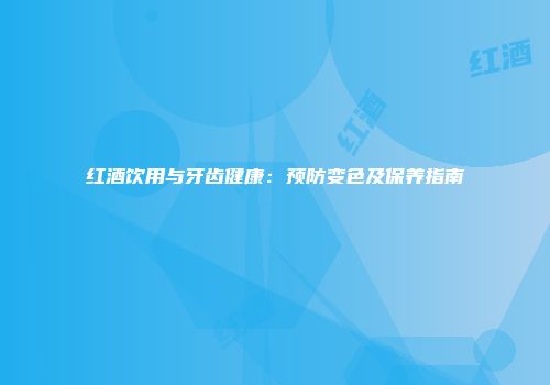 红酒饮用与牙齿健康：预防变色及保养指南
