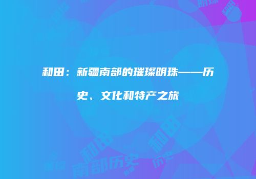 和田：新疆南部的璀璨明珠——历史、文化和特产之旅