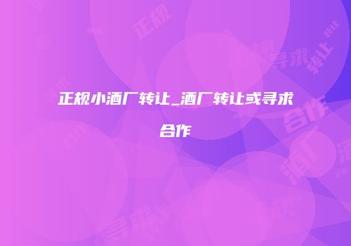 正规小酒厂转让_酒厂转让或寻求合作