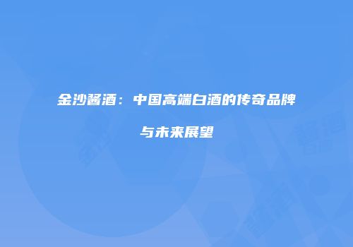 金沙酱酒：中国高端白酒的传奇品牌与未来展望