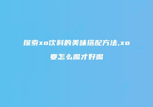 探索xo饮料的美味搭配方法,xo要怎么喝才好喝