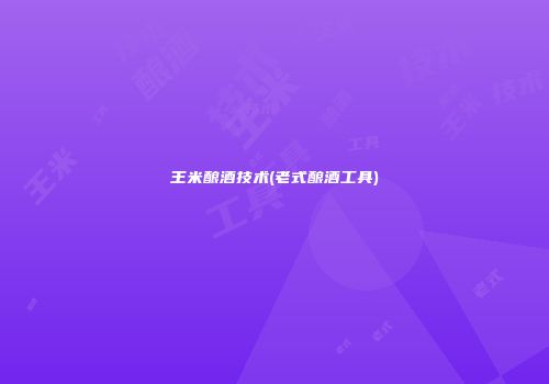 王米酿酒技术(老式酿酒工具)