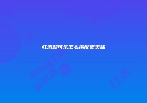 红酒和可乐怎么搭配更美味
