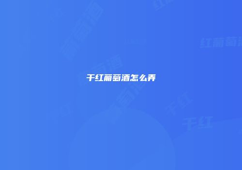 干红葡萄酒怎么弄