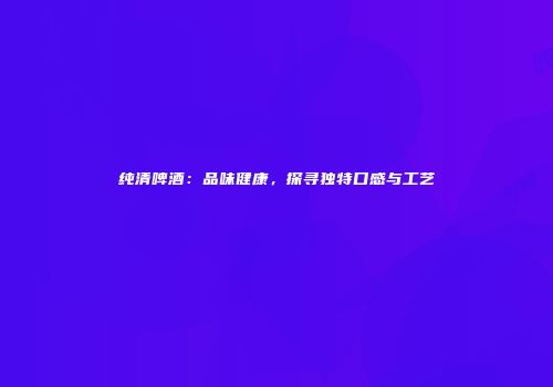 纯清啤酒：品味健康，探寻独特口感与工艺