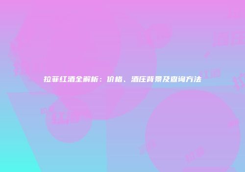 拉菲红酒全解析：价格、酒庄背景及查询方法