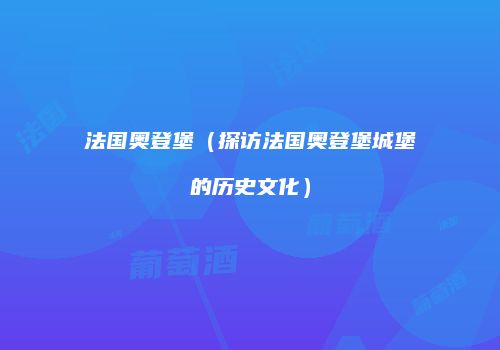 法国奥登堡（探访法国奥登堡城堡的历史文化）