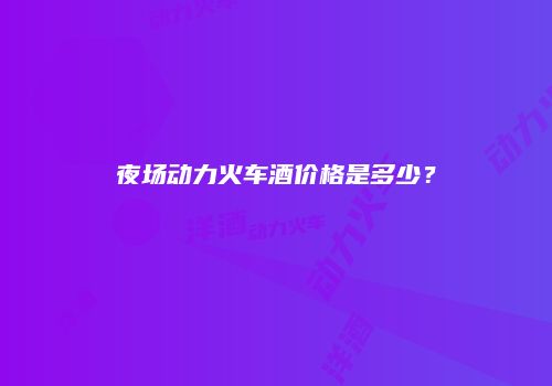 夜场动力火车酒价格是多少？
