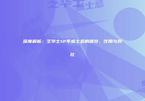 深度解析：芝华士12年威士忌的储存、饮用与对比