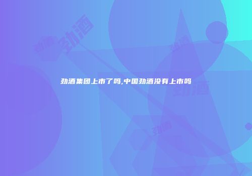 劲酒集团上市了吗,中国劲酒没有上市吗