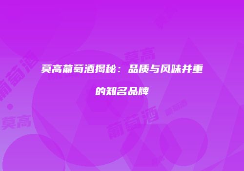 莫高葡萄酒揭秘：品质与风味并重的知名品牌