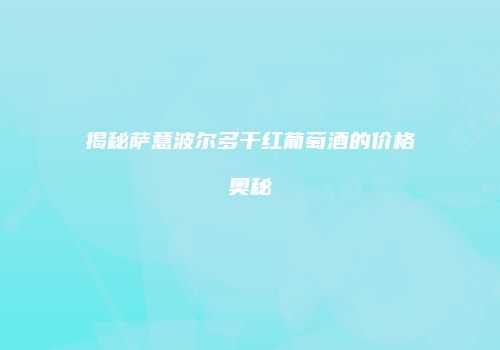 揭秘萨意波尔多干红葡萄酒的价格奥秘