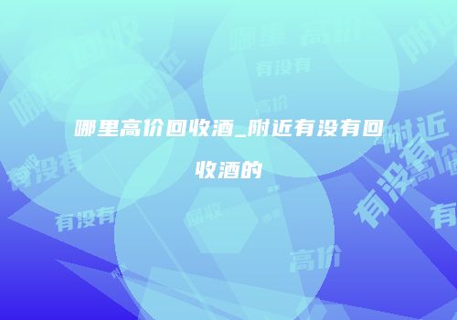 哪里高价回收酒_附近有没有回收酒的