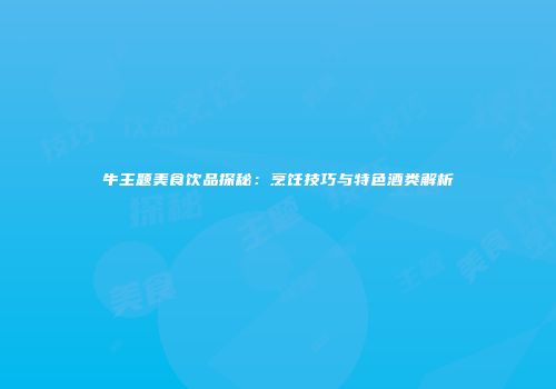 牛主题美食饮品探秘：烹饪技巧与特色酒类解析