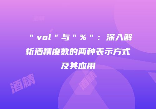＂vol＂与＂%＂：深入解析酒精度数的两种表示方式及其应用
